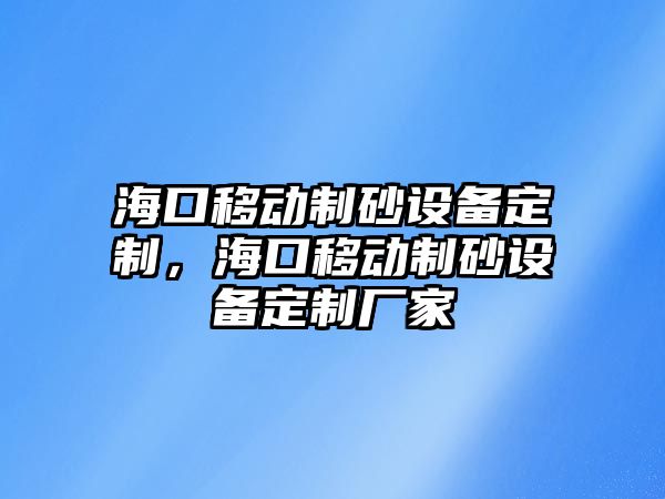 海口移動制砂設備定制，海口移動制砂設備定制廠家