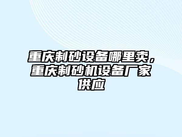 重慶制砂設備哪里賣，重慶制砂機設備廠家供應