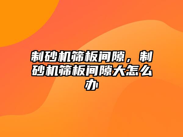 制砂機篩板間隙，制砂機篩板間隙大怎么辦