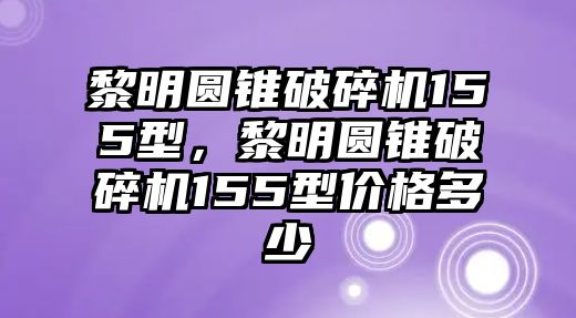 黎明圓錐破碎機155型，黎明圓錐破碎機155型價格多少