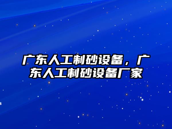 廣東人工制砂設(shè)備，廣東人工制砂設(shè)備廠家