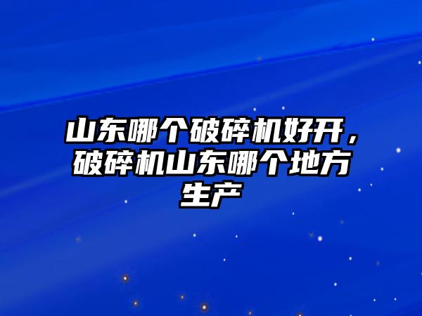 山東哪個破碎機好開，破碎機山東哪個地方生產(chǎn)