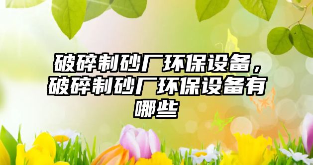 破碎制砂廠環保設備，破碎制砂廠環保設備有哪些