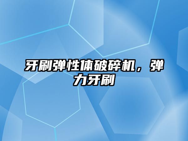 牙刷彈性體破碎機，彈力牙刷