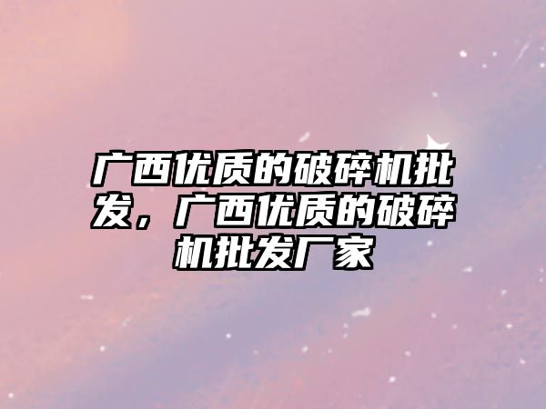 廣西優質的破碎機批發，廣西優質的破碎機批發廠家