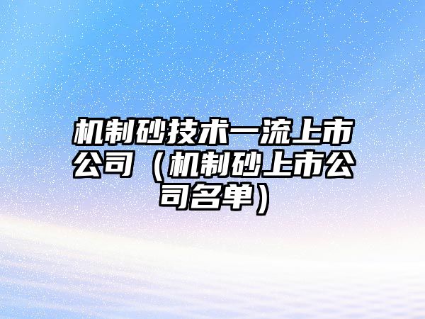 機制砂技術一流上市公司（機制砂上市公司名單）