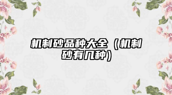 機(jī)制砂品種大全（機(jī)制砂有幾種）