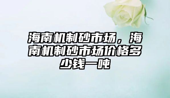 海南機制砂市場，海南機制砂市場價格多少錢一噸