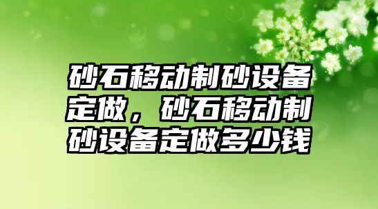 砂石移動制砂設備定做，砂石移動制砂設備定做多少錢