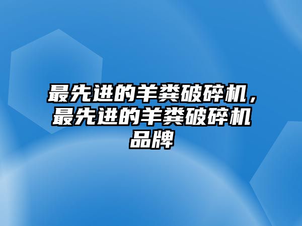 最先進的羊糞破碎機，最先進的羊糞破碎機品牌