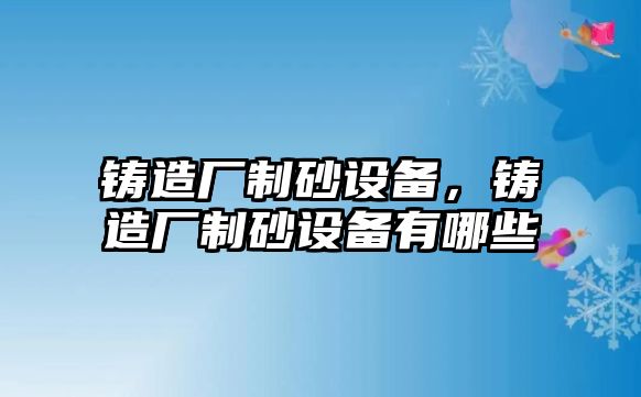 鑄造廠制砂設備，鑄造廠制砂設備有哪些