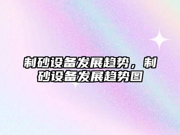 制砂設備發展趨勢，制砂設備發展趨勢圖