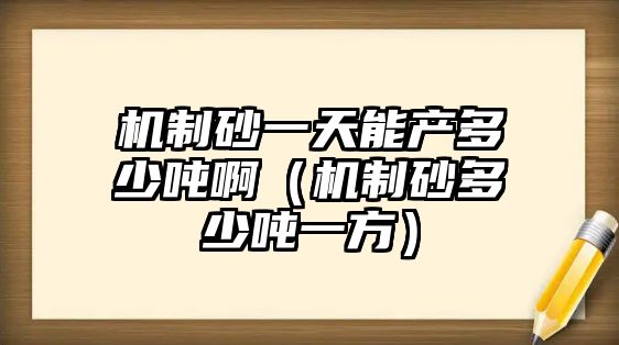 機(jī)制砂一天能產(chǎn)多少噸?。C(jī)制砂多少噸一方）