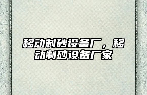 移動制砂設備廠，移動制砂設備廠家