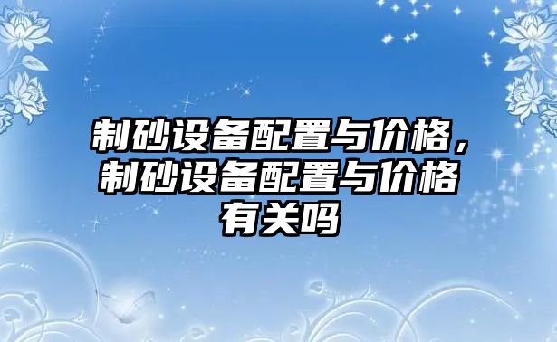 制砂設備配置與價格，制砂設備配置與價格有關嗎