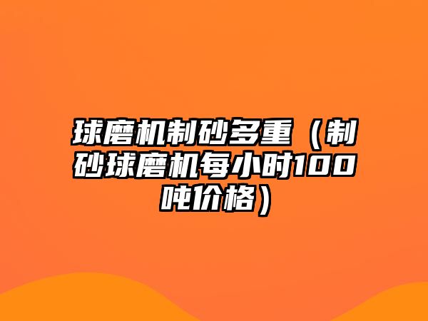 球磨機(jī)制砂多重（制砂球磨機(jī)每小時(shí)100噸價(jià)格）