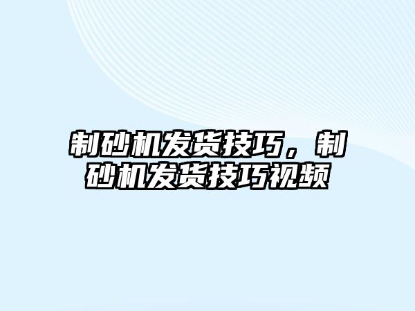 制砂機發貨技巧，制砂機發貨技巧視頻