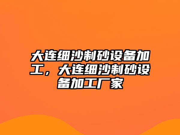 大連細沙制砂設備加工，大連細沙制砂設備加工廠家