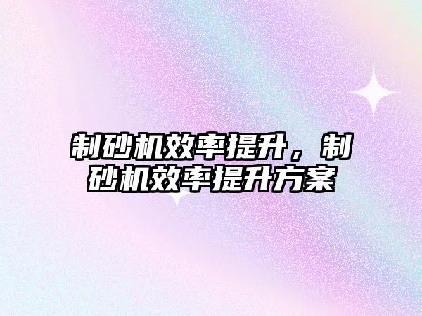 制砂機效率提升，制砂機效率提升方案