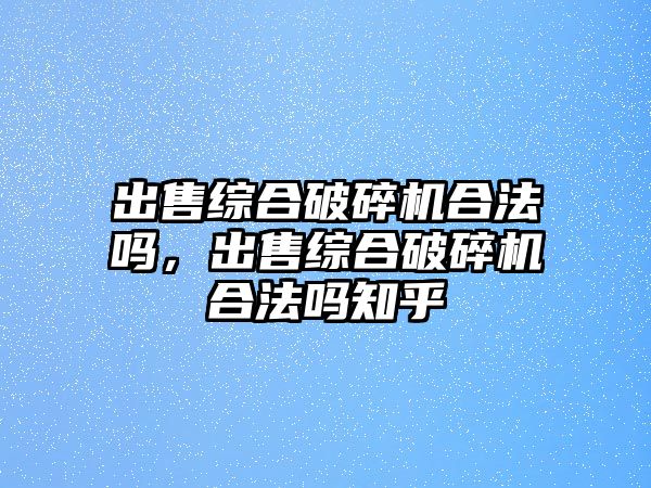 出售綜合破碎機合法嗎，出售綜合破碎機合法嗎知乎