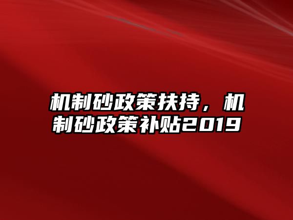 機制砂政策扶持，機制砂政策補貼2019