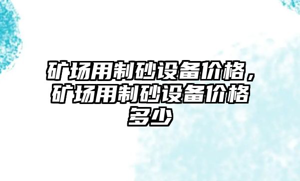 礦場用制砂設備價格，礦場用制砂設備價格多少