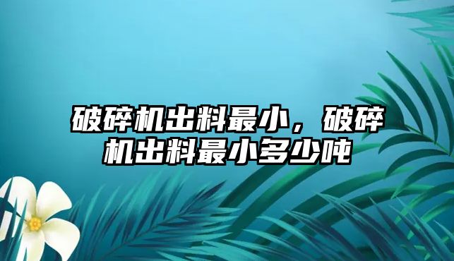 破碎機出料最小，破碎機出料最小多少噸