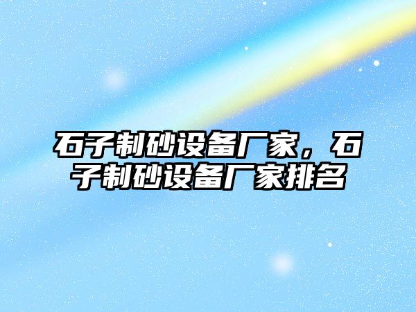 石子制砂設(shè)備廠家，石子制砂設(shè)備廠家排名