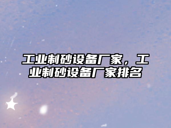 工業(yè)制砂設(shè)備廠家，工業(yè)制砂設(shè)備廠家排名