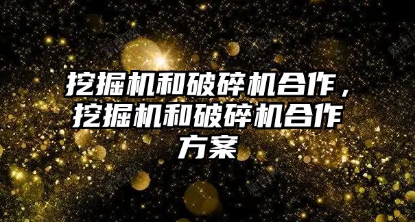 挖掘機和破碎機合作，挖掘機和破碎機合作方案