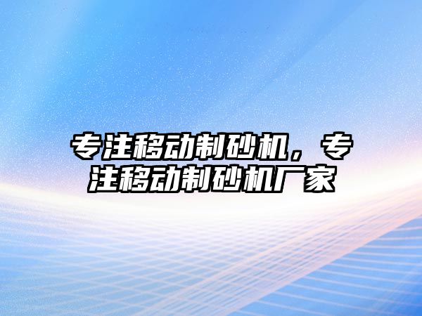 專注移動制砂機，專注移動制砂機廠家