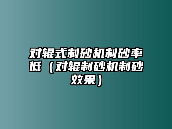 對輥式制砂機(jī)制砂率低（對輥制砂機(jī)制砂效果）