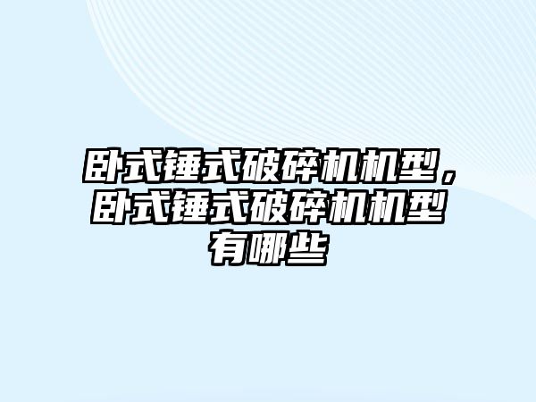 臥式錘式破碎機機型，臥式錘式破碎機機型有哪些