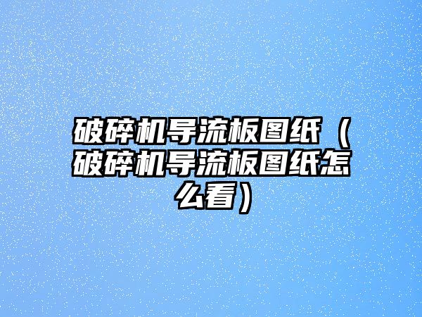 破碎機導流板圖紙（破碎機導流板圖紙怎么看）