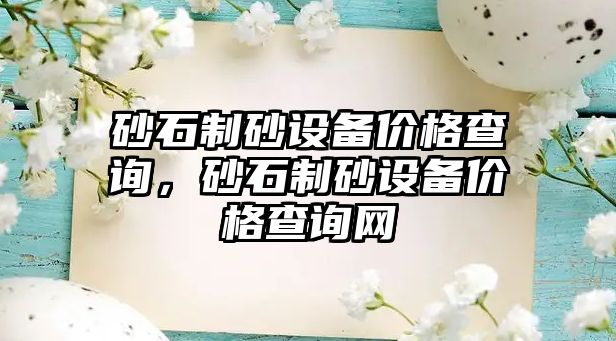 砂石制砂設備價格查詢，砂石制砂設備價格查詢網