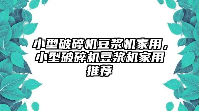 小型破碎機豆漿機家用，小型破碎機豆漿機家用推薦