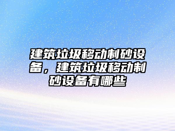 建筑垃圾移動制砂設備，建筑垃圾移動制砂設備有哪些