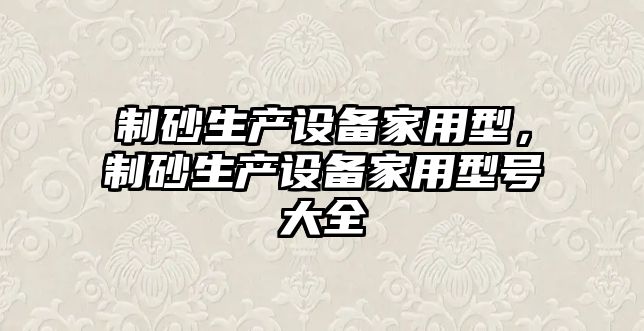 制砂生產設備家用型，制砂生產設備家用型號大全