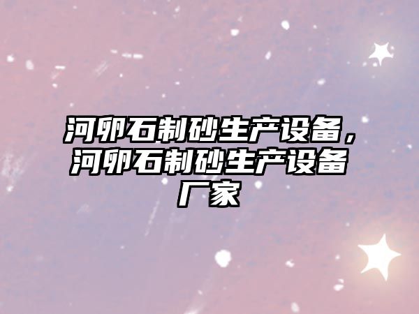 河卵石制砂生產設備，河卵石制砂生產設備廠家