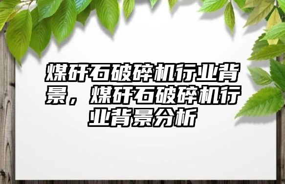 煤矸石破碎機行業背景，煤矸石破碎機行業背景分析