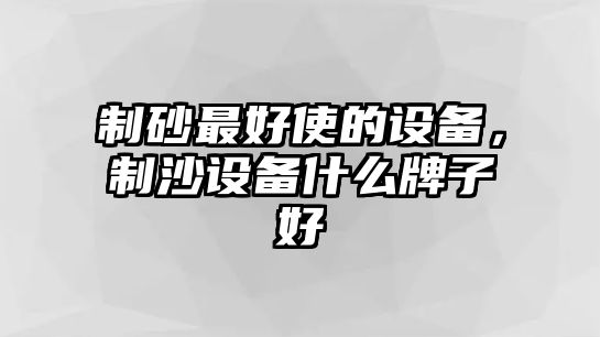 制砂最好使的設備，制沙設備什么牌子好