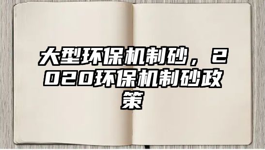 大型環(huán)保機(jī)制砂，2020環(huán)保機(jī)制砂政策