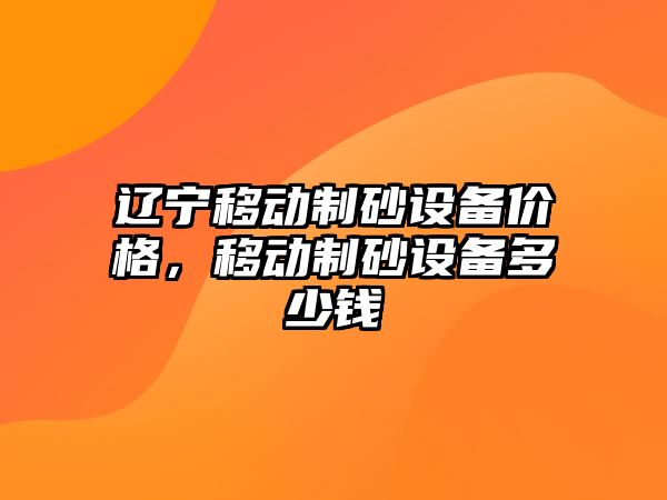 遼寧移動制砂設備價格，移動制砂設備多少錢