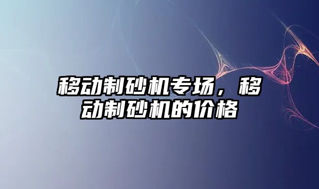 移動制砂機專場，移動制砂機的價格