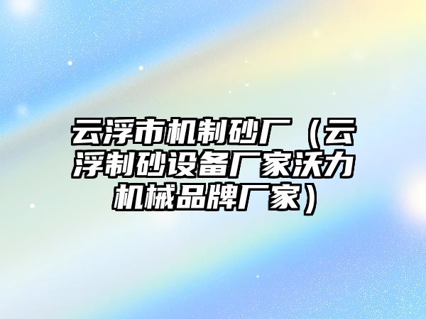 云浮市機(jī)制砂廠（云浮制砂設(shè)備廠家沃力機(jī)械品牌廠家）