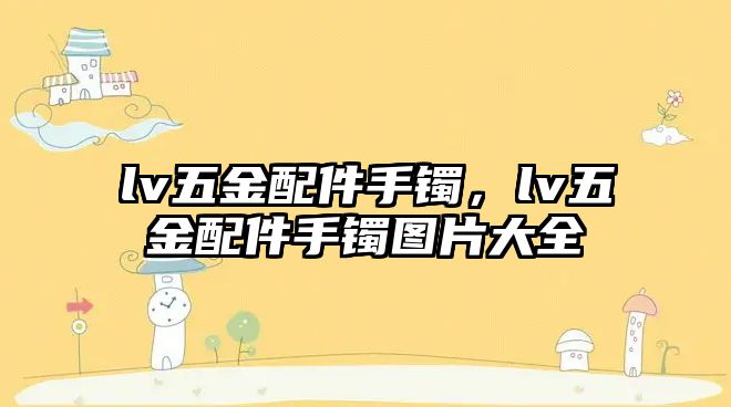 lv五金配件手鐲，lv五金配件手鐲圖片大全