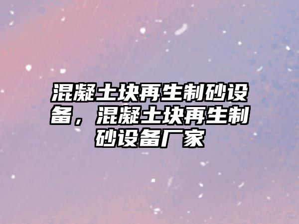 混凝土塊再生制砂設(shè)備，混凝土塊再生制砂設(shè)備廠家