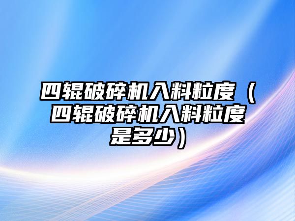 四輥破碎機入料粒度（四輥破碎機入料粒度是多少）