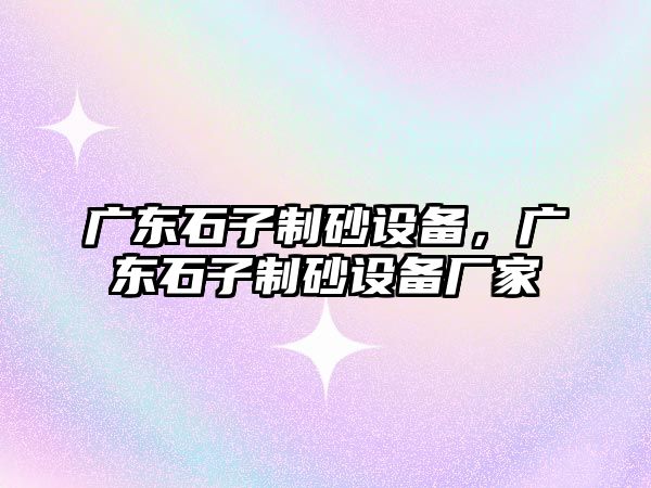 廣東石子制砂設(shè)備，廣東石子制砂設(shè)備廠家