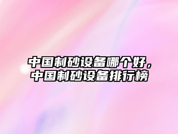 中國制砂設(shè)備哪個(gè)好，中國制砂設(shè)備排行榜